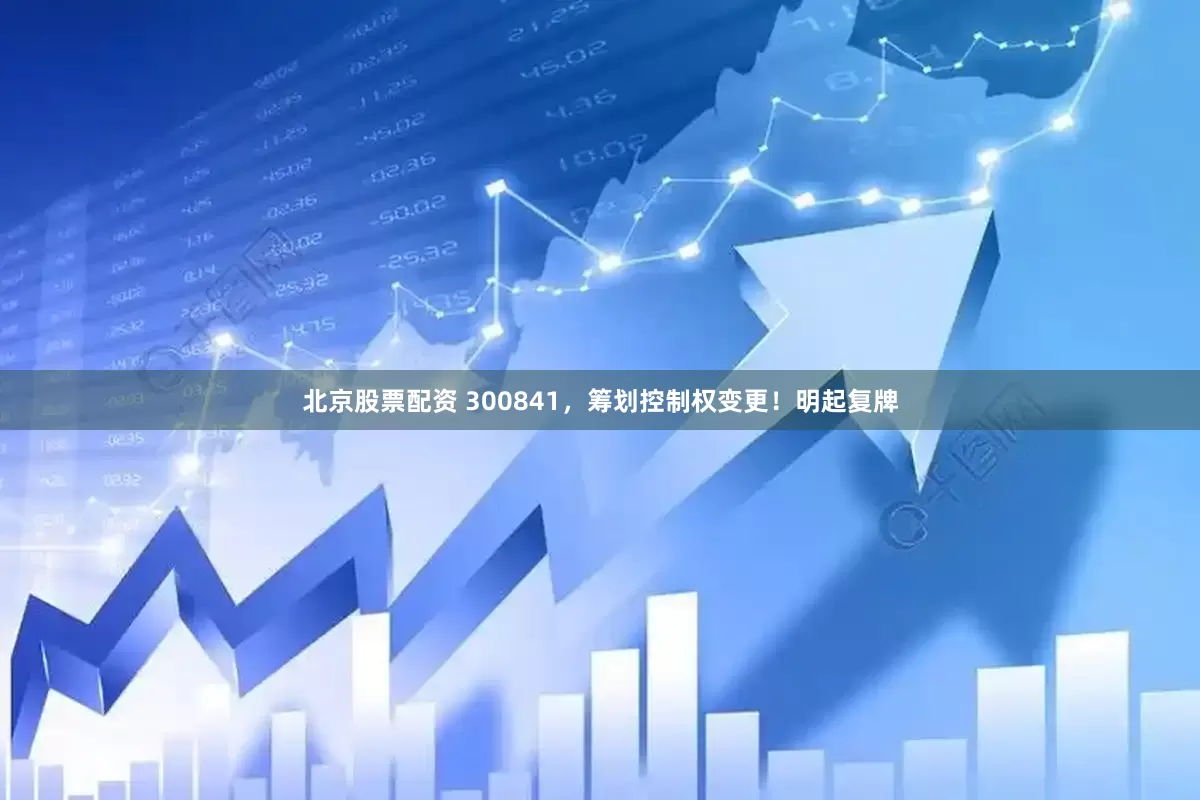 北京股票配资 300841，筹划控制权变更！明起复牌