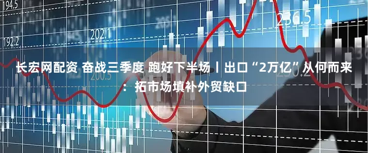 长宏网配资 奋战三季度 跑好下半场丨出口“2万亿”从何而来：拓市场填补外贸缺口