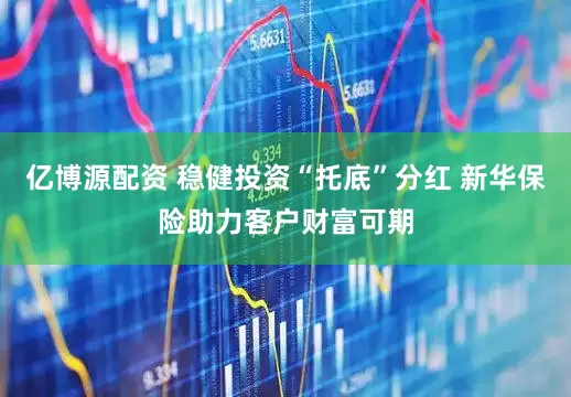 亿博源配资 稳健投资“托底”分红 新华保险助力客户财富可期