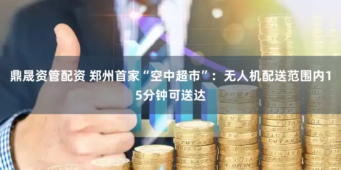 鼎晟资管配资 郑州首家“空中超市”：无人机配送范围内15分钟可送达