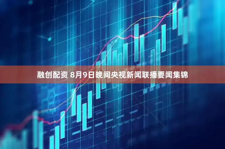 融创配资 8月9日晚间央视新闻联播要闻集锦