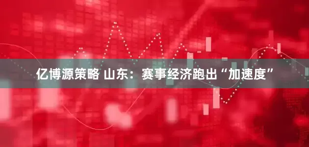 亿博源策略 山东：赛事经济跑出“加速度”