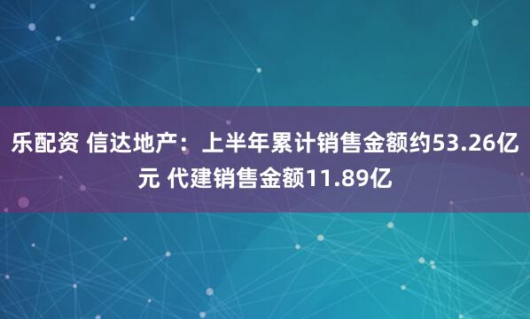 乐配资 信达地产：上半年累计销售金额约53.26亿元 代建销售金额11.89亿