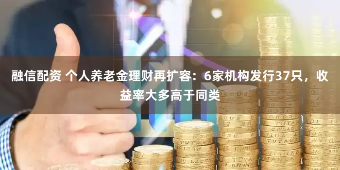 融信配资 个人养老金理财再扩容：6家机构发行37只，收益率大多高于同类
