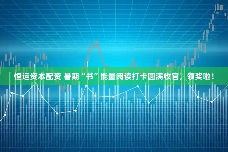 恒运资本配资 暑期“书”能量阅读打卡圆满收官，领奖啦！